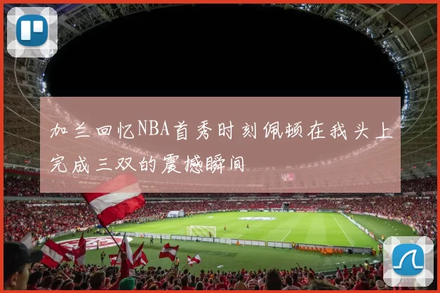 加兰回忆NBA首秀时刻佩顿在我头上完成三双的震撼瞬间