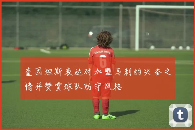 奎因坦斯表达对加盟马刺的兴奋之情并赞赏球队防守风格