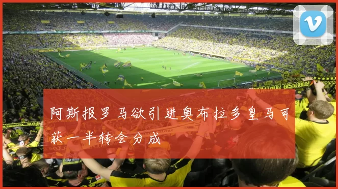 阿斯报罗马欲引进奥布拉多皇马可获一半转会分成