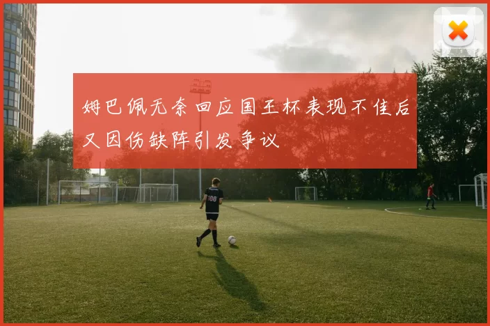 姆巴佩无奈回应国王杯表现不佳后又因伤缺阵引发争议