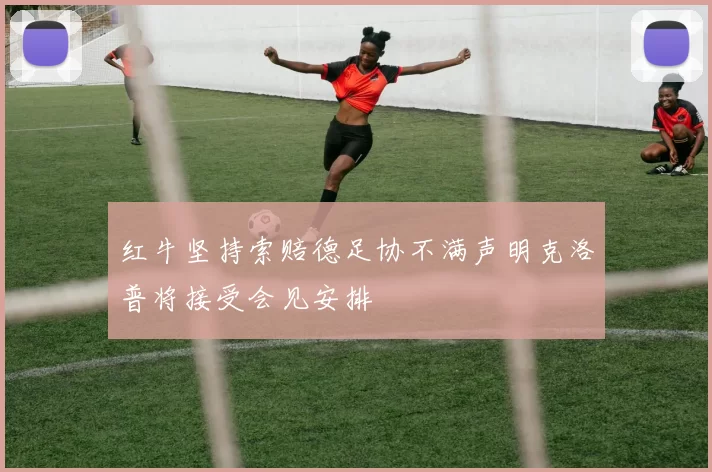 红牛坚持索赔德足协不满声明克洛普将接受会见安排