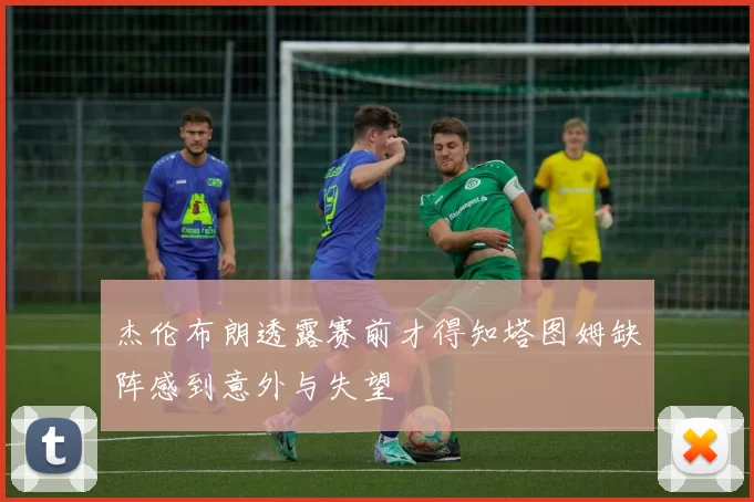 杰伦布朗透露赛前才得知塔图姆缺阵感到意外与失望