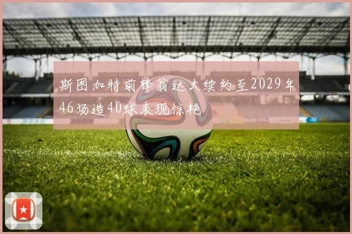 斯图加特前锋翁达夫续约至2029年46场造40球表现惊艳