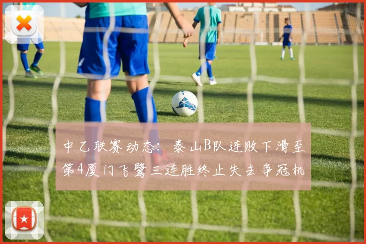 中乙联赛动态：泰山B队连败下滑至第4厦门飞鹭三连胜终止失去争冠机会