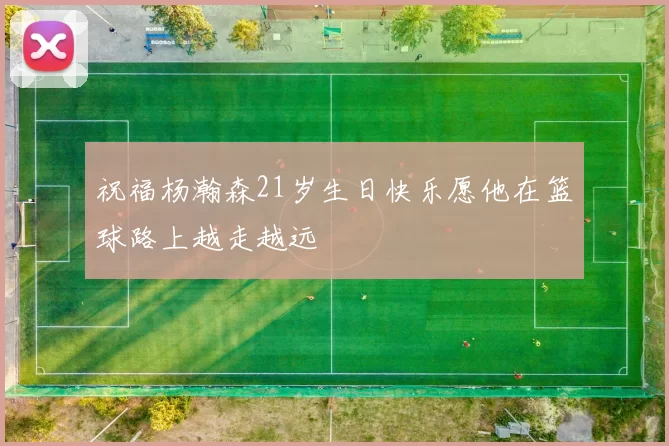 祝福杨瀚森21岁生日快乐愿他在篮球路上越走越远