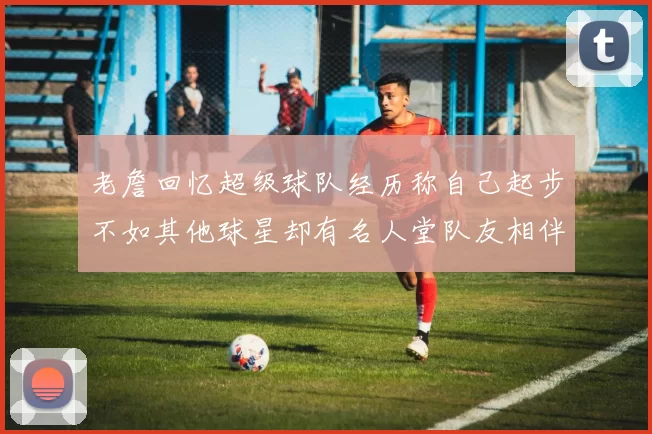 老詹回忆超级球队经历称自己起步不如其他球星却有名人堂队友相伴