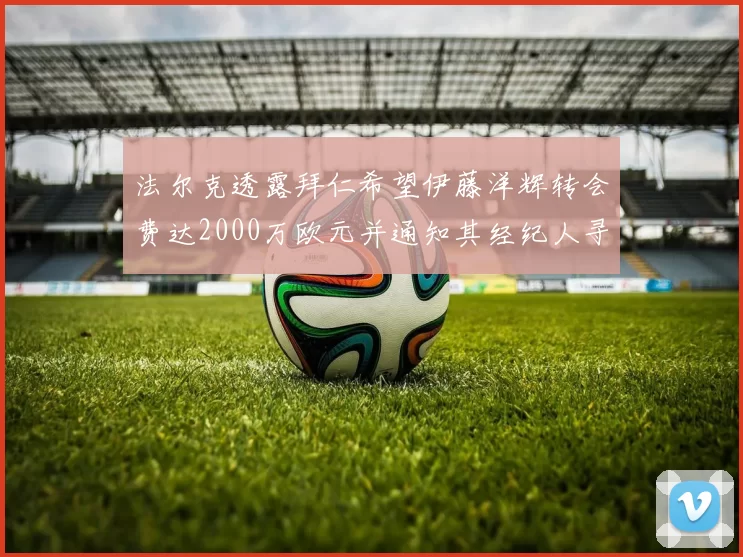 法尔克透露拜仁希望伊藤洋辉转会费达2000万欧元并通知其经纪人寻找新东家