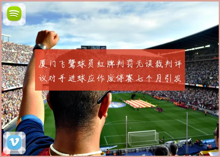 厦门飞鹭球员红牌判罚无误裁判评议对手进球应作废停赛七个月引发热议