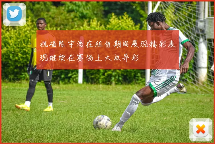 祝福陈宇浩在租借期间展现精彩表现继续在赛场上大放异彩