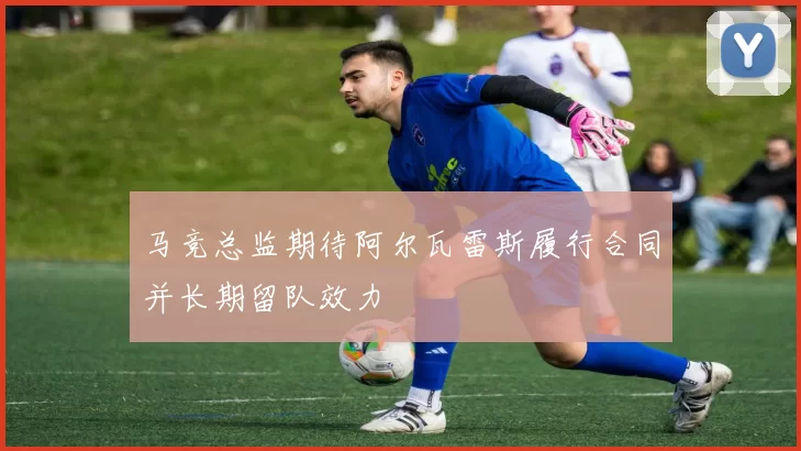 马竞总监期待阿尔瓦雷斯履行合同并长期留队效力