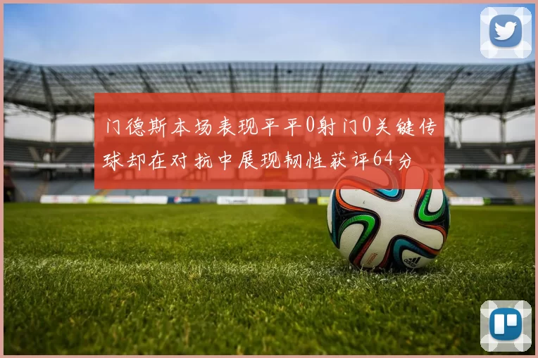 门德斯本场表现平平0射门0关键传球却在对抗中展现韧性获评64分