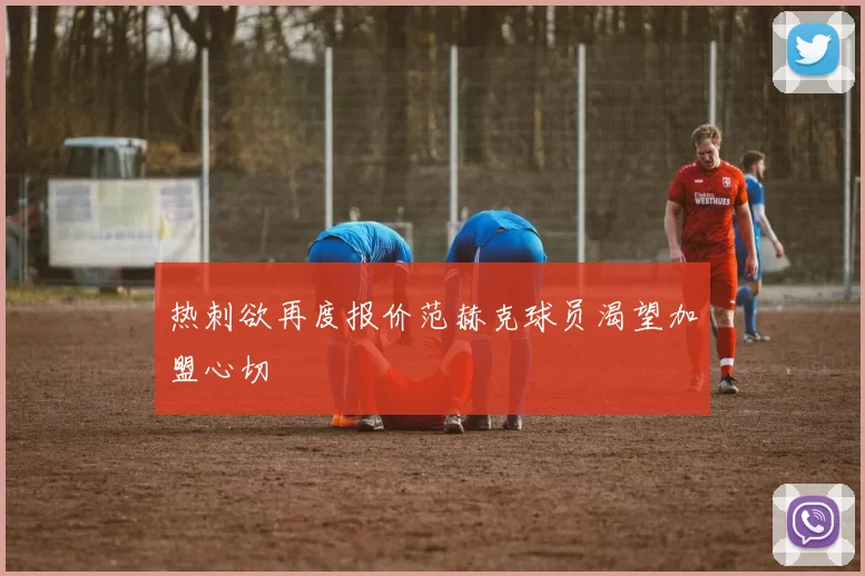 热刺欲再度报价范赫克球员渴望加盟心切
