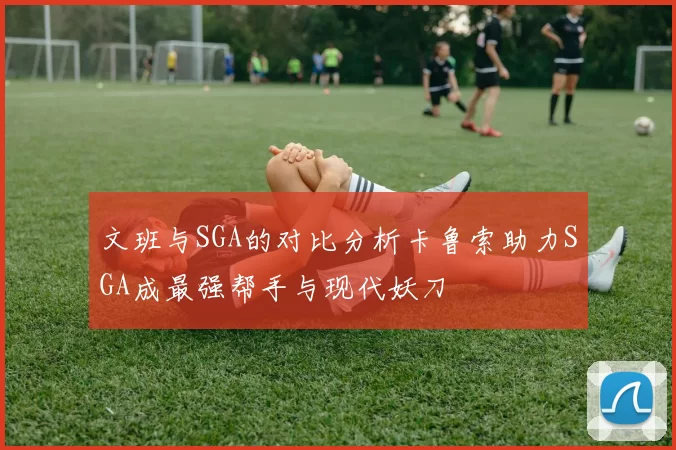 文班与SGA的对比分析卡鲁索助力SGA成最强帮手与现代妖刀