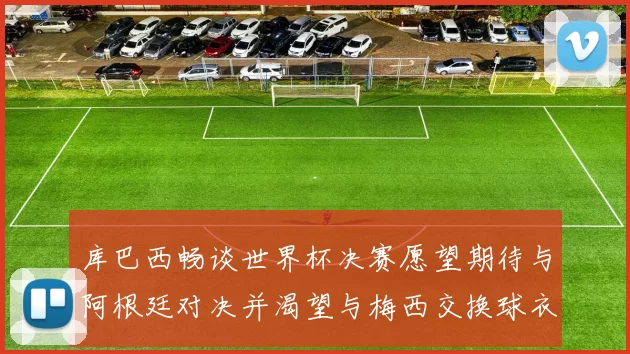 库巴西畅谈世界杯决赛愿望期待与阿根廷对决并渴望与梅西交换球衣