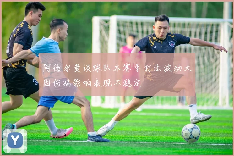 阿德尔曼谈球队本赛季打法波动大因伤病影响表现不稳定