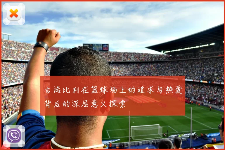 吉诺比利在篮球场上的追求与热爱背后的深层意义探索